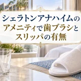 シェラトンアナハイムのアメニティで歯ブラシとスリッパの有無